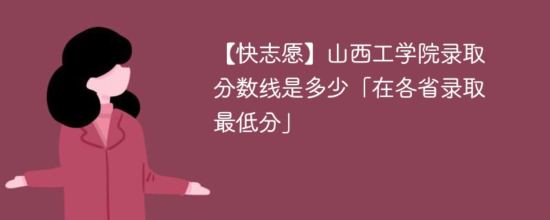 【快志愿】山西工学院录取分数线是多少「在各省录取最低分」