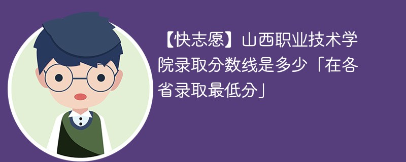 【快志愿】山西职业技术学院录取分数线是多少「在各省录取最低分」