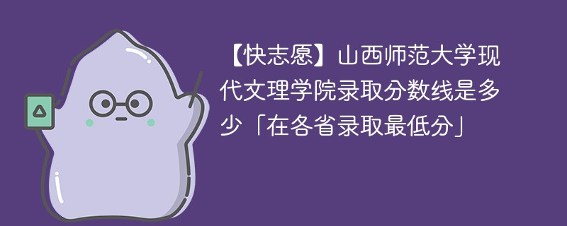 【快志愿】山西师范大学现代文理学院录取分数线是多少「在各省录取最低分」