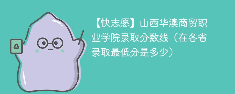 【快志愿】山西华澳商贸职业学院录取分数线（在各省录取最低分是多少）