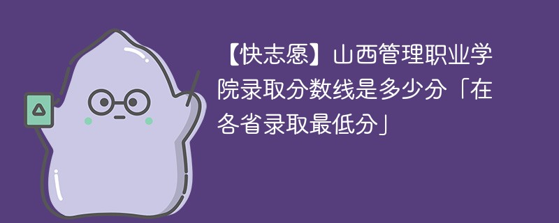 【快志愿】山西管理职业学院录取分数线是多少分「在各省录取最低分」