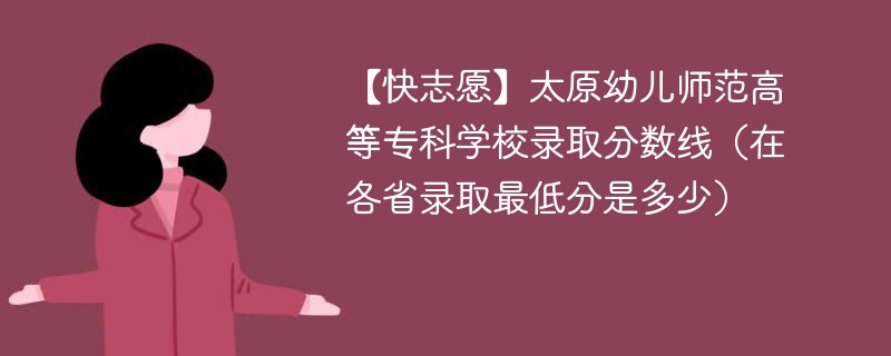 【快志愿】太原幼儿师范高等专科学校录取分数线（在各省录取最低分是多少）