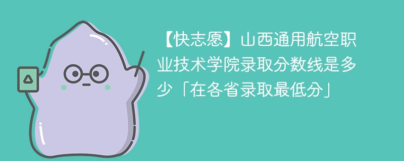 【快志愿】山西通用航空职业技术学院录取分数线是多少「在各省录取最低分」