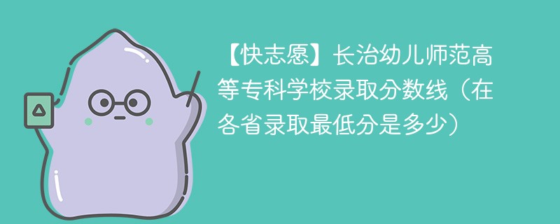 【快志愿】长治幼儿师范高等专科学校录取分数线（在各省录取最低分是多少）