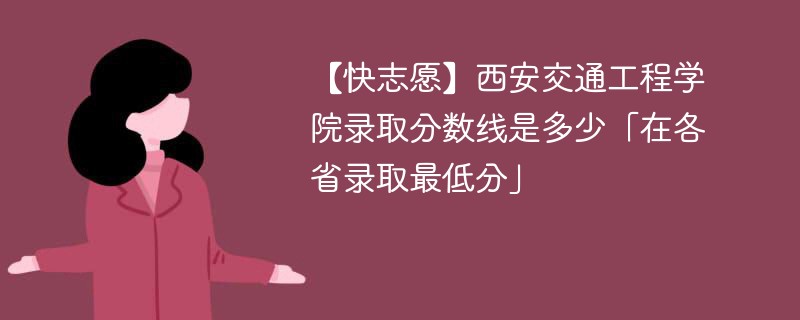 【快志愿】西安交通工程学院录取分数线是多少「在各省录取最低分」