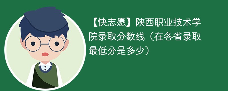 【快志愿】陕西职业技术学院录取分数线（在各省录取最低分是多少）