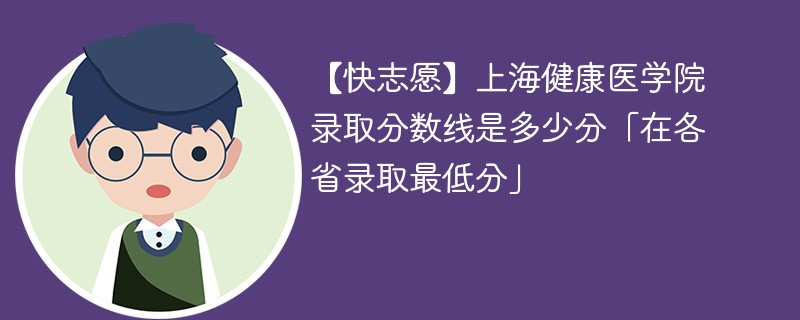 【快志愿】上海健康医学院录取分数线是多少分「在各省录取最低分」