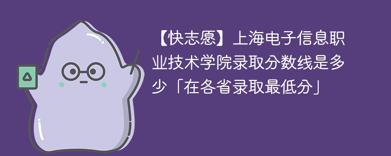 【快志愿】上海电子信息职业技术学院录取分数线是多少「在各省录取最低分」