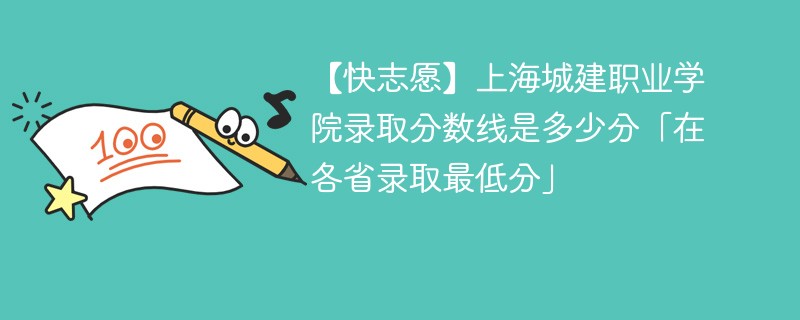 【快志愿】上海城建职业学院录取分数线是多少分「在各省录取最低分」