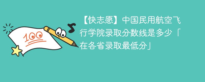 【快志愿】中国民用航空飞行学院录取分数线是多少「在各省录取最低分」