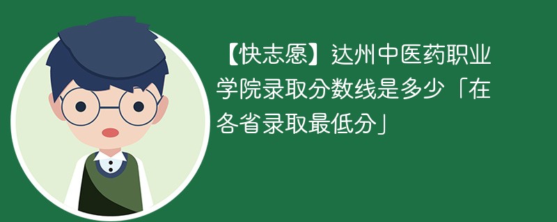 【快志愿】达州中医药职业学院录取分数线是多少「在各省录取最低分」