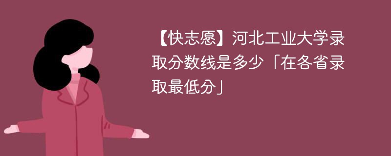 【快志愿】河北工业大学录取分数线是多少「在各省录取最低分」