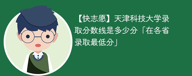 【快志愿】天津科技大学录取分数线是多少分「在各省录取最低分」