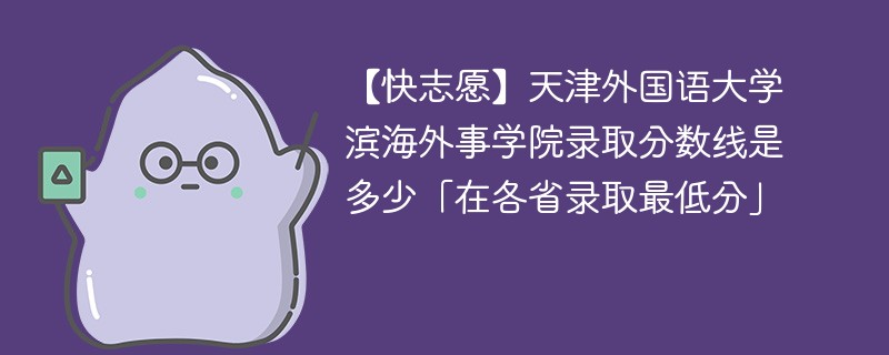 【快志愿】天津外国语大学滨海外事学院录取分数线是多少「在各省录取最低分」