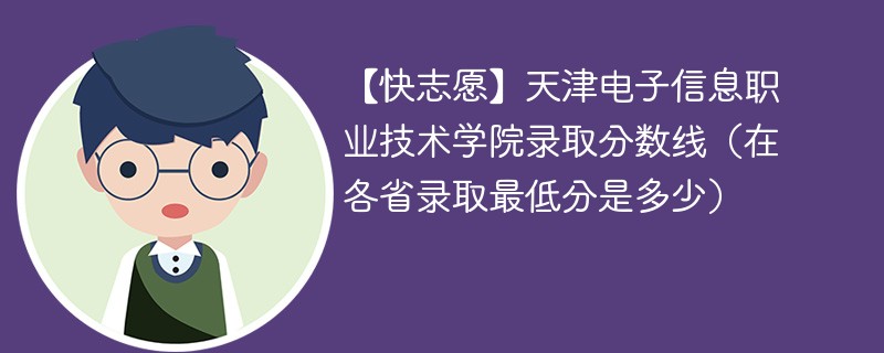 【快志愿】天津电子信息职业技术学院录取分数线（在各省录取最低分是多少）