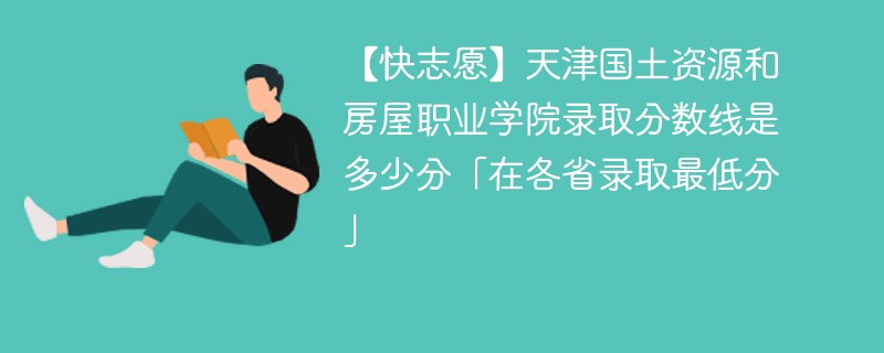 【快志愿】天津国土资源和房屋职业学院录取分数线是多少分「在各省录取最低分」