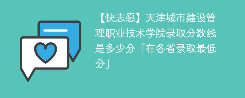 【快志愿】天津城市建设管理职业技术学院录取分数线是多少分「在各省录取最低分」