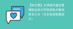 天津城市建设管理职业技术学院录取分数线2023是多少分「在各省录取最低分」