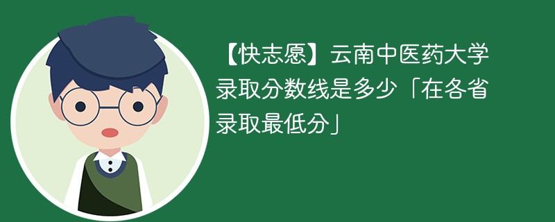 【快志愿】云南中医药大学录取分数线是多少「在各省录取最低分」