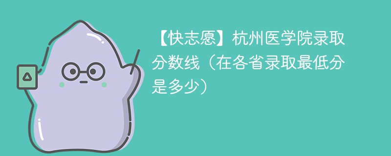 【快志愿】杭州医学院录取分数线（在各省录取最低分是多少）