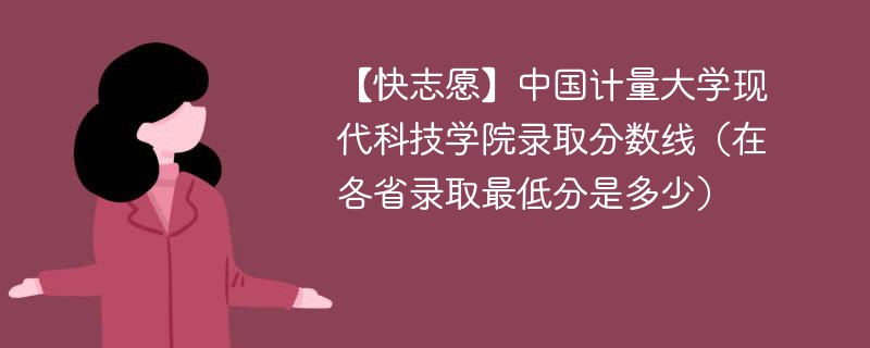 【快志愿】中国计量大学现代科技学院录取分数线（在各省录取最低分是多少）