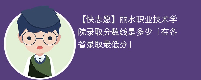 【快志愿】丽水职业技术学院录取分数线是多少「在各省录取最低分」