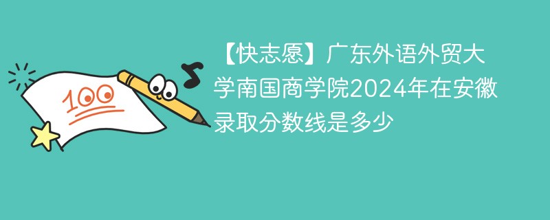 【快志愿】广东外语外贸大学南国商学院2024年在安徽录取分数线是多少