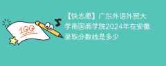 广东外语外贸大学南国商学院2024年在安徽录取分数线是多少（2023~2021近三年分数位次）