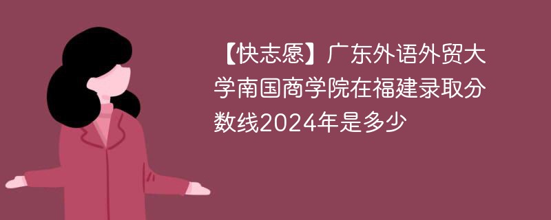 【快志愿】广东外语外贸大学南国商学院在福建录取分数线2024年是多少