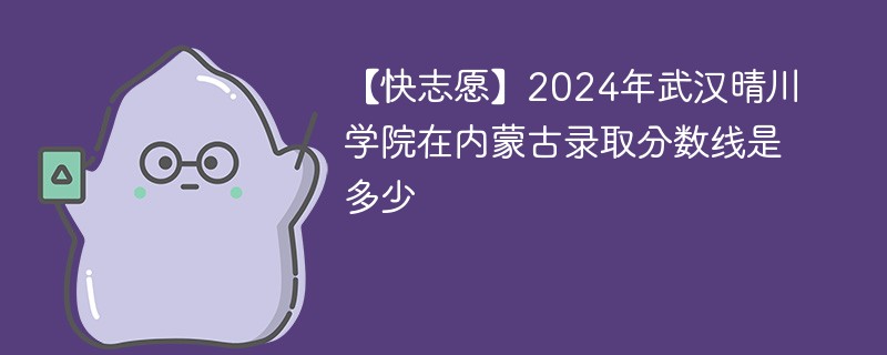 【快志愿】2024年武汉晴川学院在内蒙古录取分数线是多少