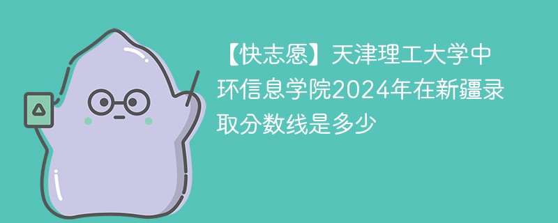 天津理工大学中环信息学院2024年在新疆录取分数线是多少（2024~2022近三年分数位次）
