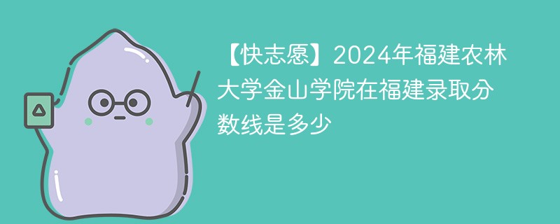 【快志愿】2024年福建农林大学金山学院在福建录取分数线是多少