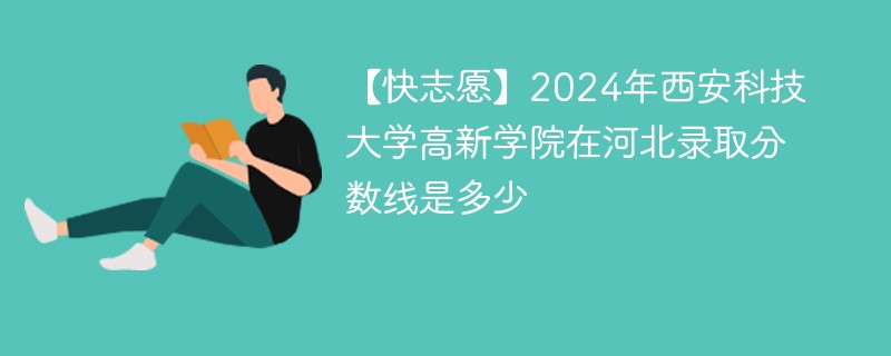 【快志愿】2024年西安科技大学高新学院在河北录取分数线是多少