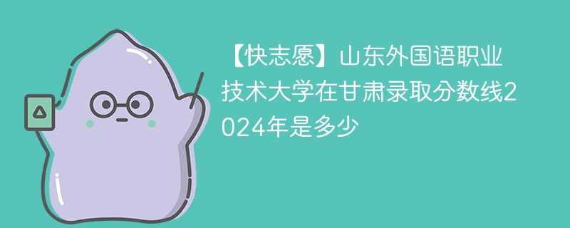 【快志愿】山东外国语职业技术大学在甘肃录取分数线2024年是多少