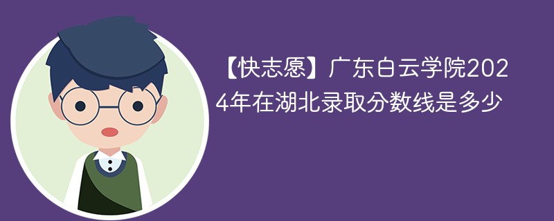 【快志愿】广东白云学院2024年在湖北录取分数线是多少