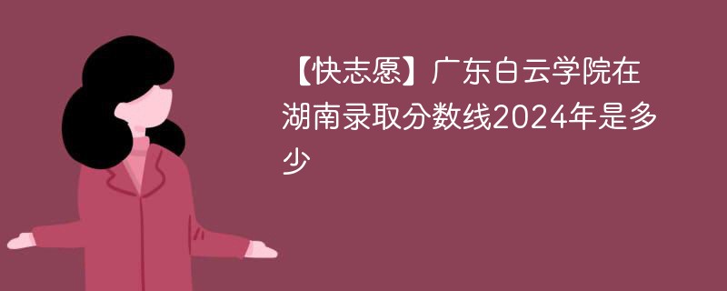 【快志愿】广东白云学院在湖南录取分数线2024年是多少