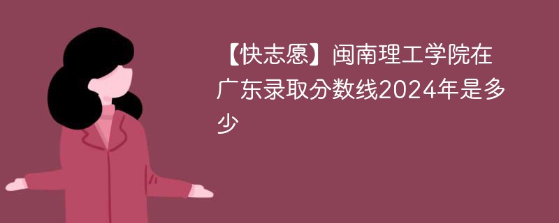 【快志愿】闽南理工学院在广东录取分数线2024年是多少