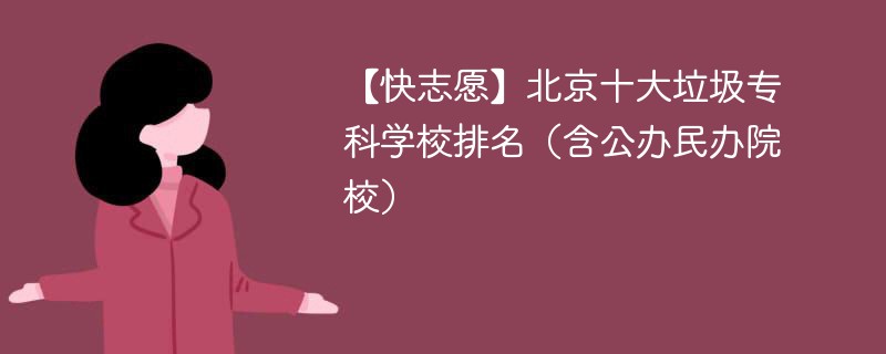 【快志愿】北京十大垃圾专科学校排名（含公办民办院校）