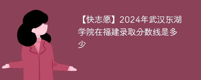 【快志愿】2024年武汉东湖学院在福建录取分数线是多少