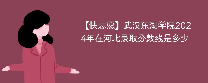 【快志愿】武汉东湖学院2024年在河北录取分数线是多少