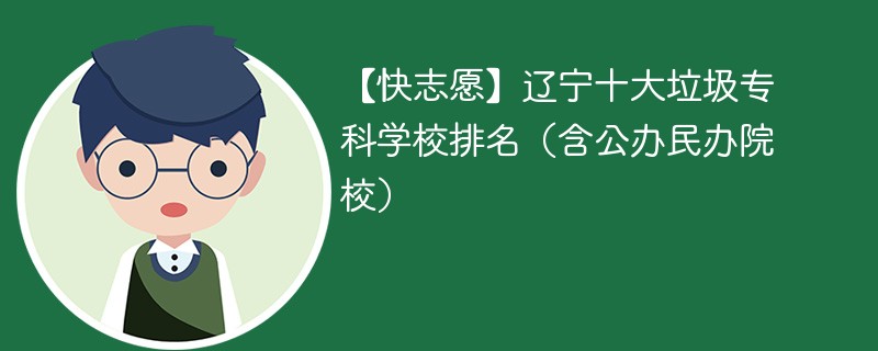 【快志愿】辽宁十大垃圾专科学校排名（含公办民办院校）