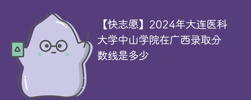 【快志愿】2024年大连医科大学中山学院在广西录取分数线是多少