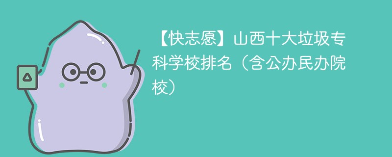 【快志愿】山西十大垃圾专科学校排名（含公办民办院校）