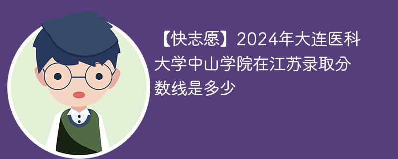 【快志愿】2024年大连医科大学中山学院在江苏录取分数线是多少