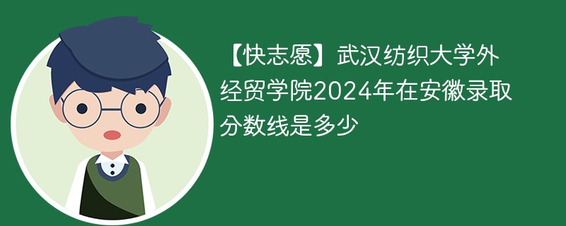 【快志愿】武汉纺织大学外经贸学院2024年在安徽录取分数线是多少