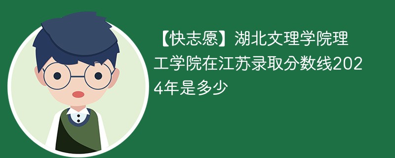 【快志愿】湖北文理学院理工学院在江苏录取分数线2024年是多少