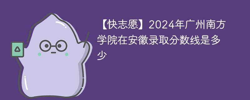 【快志愿】2024年广州南方学院在安徽录取分数线是多少