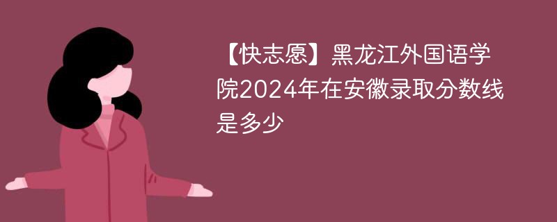 【快志愿】黑龙江外国语学院2024年在安徽录取分数线是多少