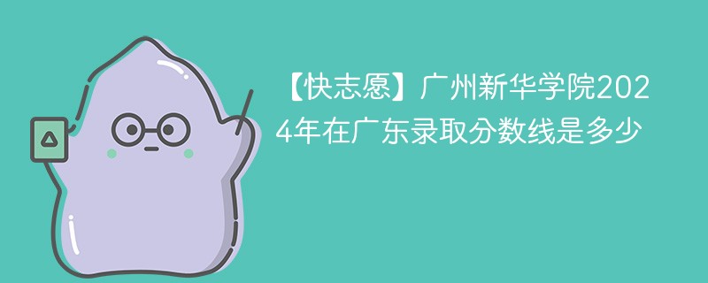 【快志愿】广州新华学院2024年在广东录取分数线是多少