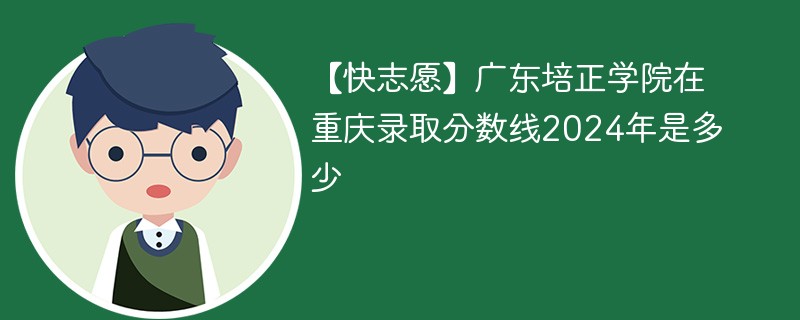 【快志愿】广东培正学院在重庆录取分数线2024年是多少